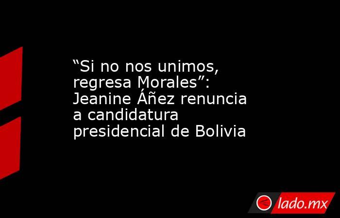 “Si no nos unimos, regresa Morales”: Jeanine Áñez renuncia a candidatura presidencial de Bolivia. Noticias en tiempo real