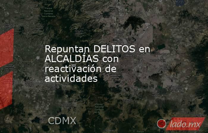 Repuntan DELITOS en ALCALDÍAS con reactivación de actividades. Noticias en tiempo real