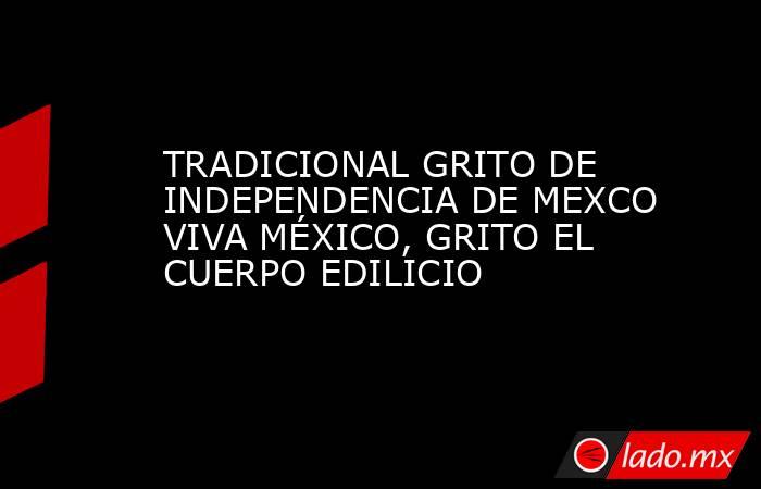 TRADICIONAL GRITO DE INDEPENDENCIA DE MEXCO VIVA MÉXICO, GRITO EL CUERPO EDILICIO. Noticias en tiempo real
