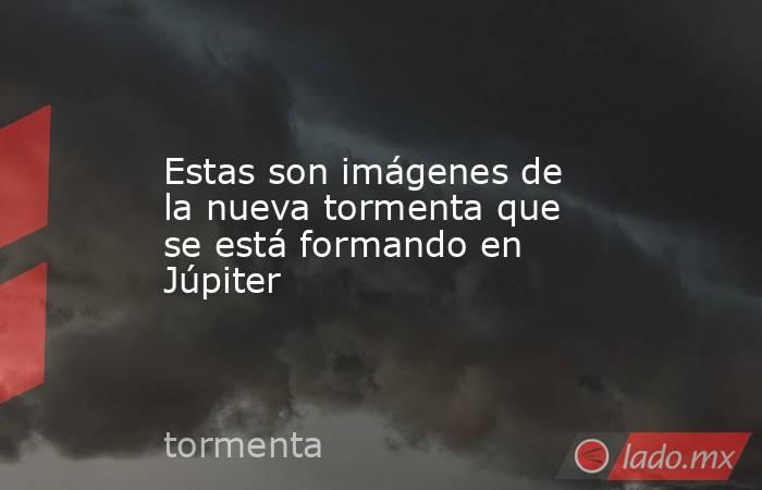 Estas son imágenes de la nueva tormenta que se está formando en Júpiter. Noticias en tiempo real