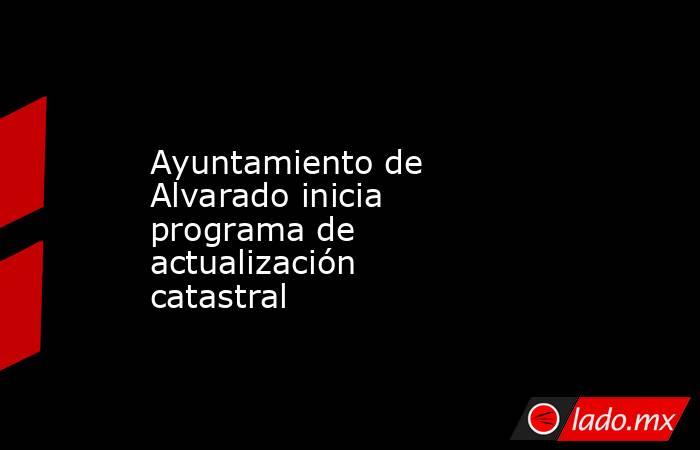 Ayuntamiento de Alvarado inicia programa de actualización catastral. Noticias en tiempo real