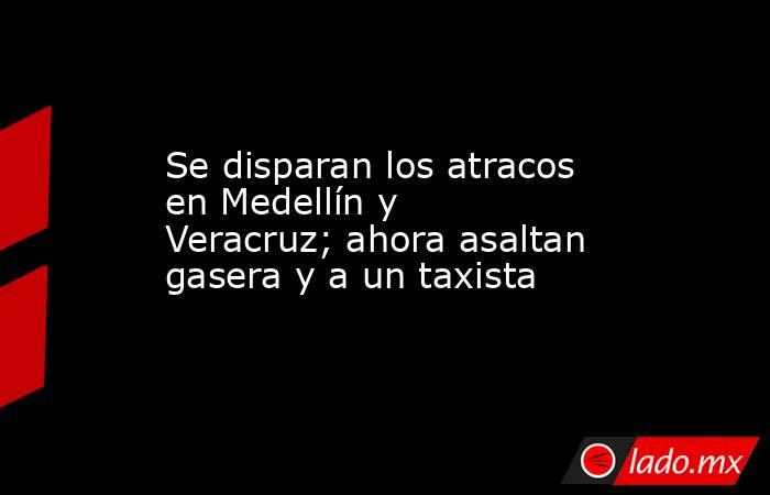 Se disparan los atracos en Medellín y Veracruz; ahora asaltan gasera y a un taxista. Noticias en tiempo real