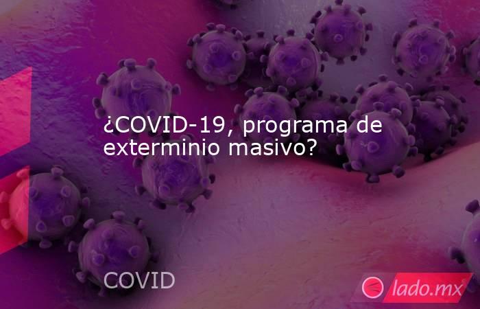 ¿COVID-19, programa de exterminio masivo?. Noticias en tiempo real