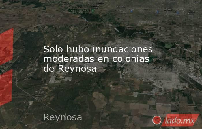 Solo hubo inundaciones moderadas en colonias de Reynosa. Noticias en tiempo real