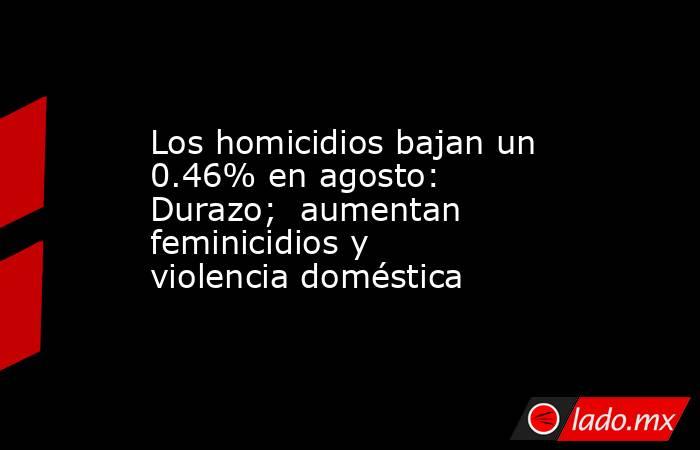 Los homicidios bajan un 0.46% en agosto: Durazo;  aumentan feminicidios y violencia doméstica. Noticias en tiempo real