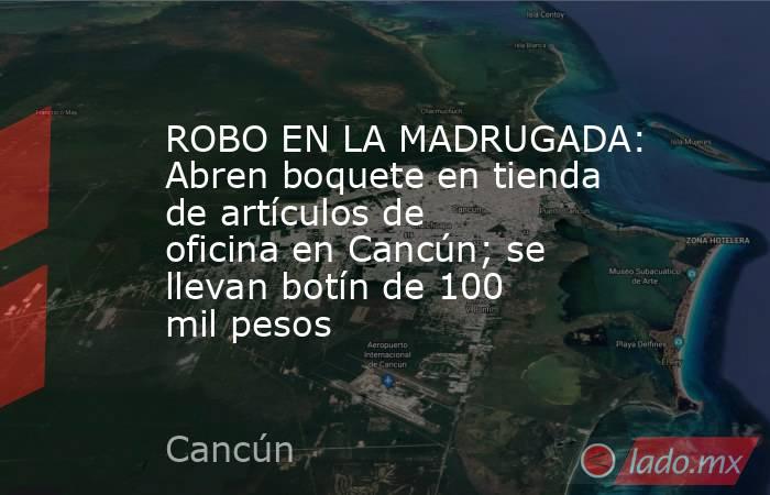 ROBO EN LA MADRUGADA: Abren boquete en tienda de artículos de oficina en Cancún; se llevan botín de 100 mil pesos. Noticias en tiempo real