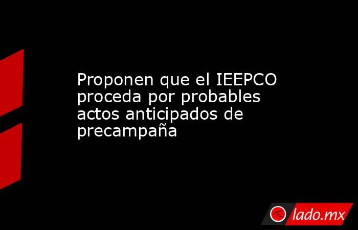 Proponen que el IEEPCO proceda por probables actos anticipados de precampaña. Noticias en tiempo real