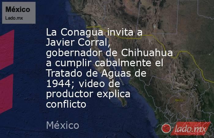 La Conagua invita a Javier Corral, gobernador de Chihuahua a cumplir cabalmente el Tratado de Aguas de 1944; video de productor explica conflicto. Noticias en tiempo real