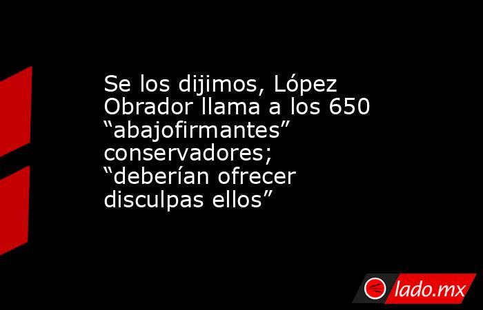 Se los dijimos, López Obrador llama a los 650 “abajofirmantes” conservadores; “deberían ofrecer disculpas ellos”. Noticias en tiempo real