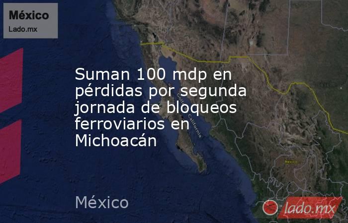 Suman 100 mdp en pérdidas por segunda jornada de bloqueos ferroviarios en Michoacán. Noticias en tiempo real