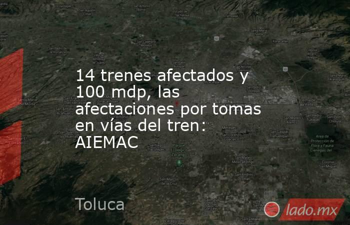 14 trenes afectados y 100 mdp, las afectaciones por tomas en vías del tren: AIEMAC. Noticias en tiempo real