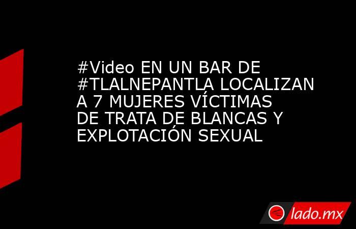 #Video EN UN BAR DE #TLALNEPANTLA LOCALIZAN A 7 MUJERES VÍCTIMAS DE TRATA DE BLANCAS Y EXPLOTACIÓN SEXUAL. Noticias en tiempo real