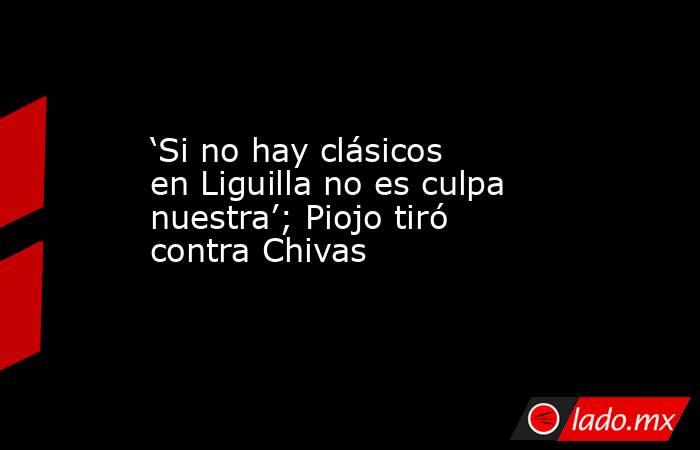 ‘Si no hay clásicos en Liguilla no es culpa nuestra’; Piojo tiró contra Chivas. Noticias en tiempo real