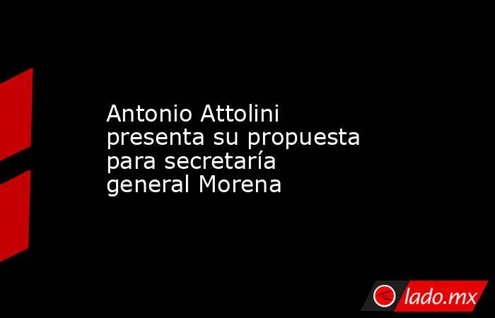 Antonio Attolini presenta su propuesta para secretaría general Morena. Noticias en tiempo real