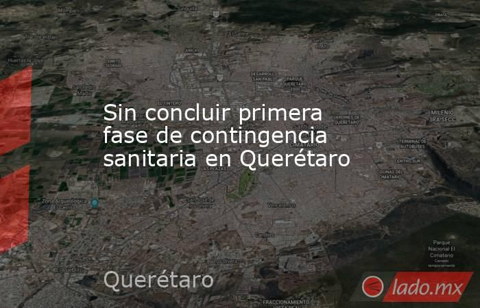 Sin concluir primera fase de contingencia sanitaria en Querétaro. Noticias en tiempo real