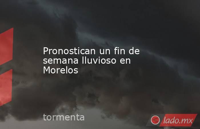 Pronostican un fin de semana lluvioso en Morelos. Noticias en tiempo real