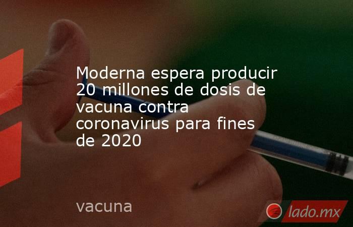 Moderna espera producir 20 millones de dosis de vacuna contra coronavirus para fines de 2020. Noticias en tiempo real