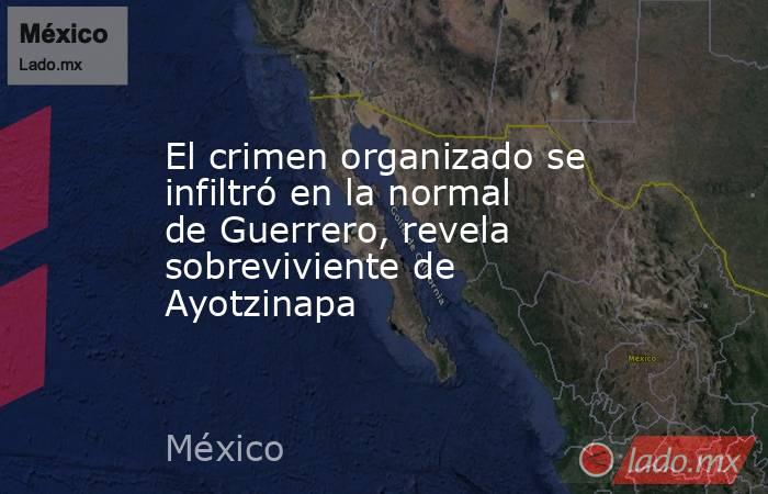 El crimen organizado se infiltró en la normal de Guerrero, revela sobreviviente de Ayotzinapa. Noticias en tiempo real