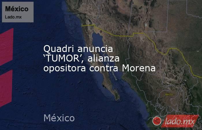 Quadri anuncia ‘TUMOR’, alianza opositora contra Morena. Noticias en tiempo real