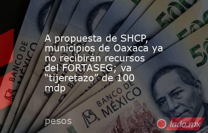 A propuesta de SHCP, municipios de Oaxaca ya no recibirán recursos del FORTASEG; va “tijeretazo” de 100 mdp. Noticias en tiempo real