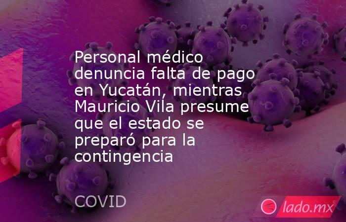 Personal médico denuncia falta de pago en Yucatán, mientras Mauricio Vila presume que el estado se preparó para la contingencia. Noticias en tiempo real