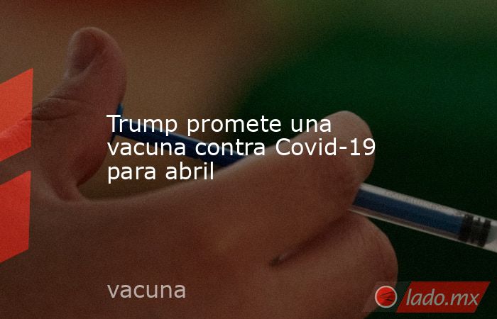 Trump promete una vacuna contra Covid-19 para abril. Noticias en tiempo real