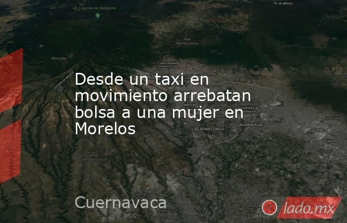 Desde un taxi en movimiento arrebatan bolsa a una mujer en Morelos 
 
. Noticias en tiempo real