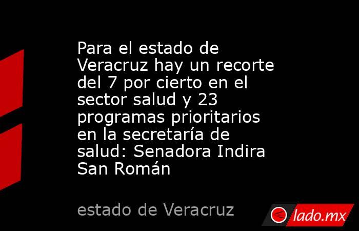 Para el estado de Veracruz hay un recorte del 7 por cierto en el sector salud y 23 programas prioritarios en la secretaría de salud: Senadora Indira San Román. Noticias en tiempo real