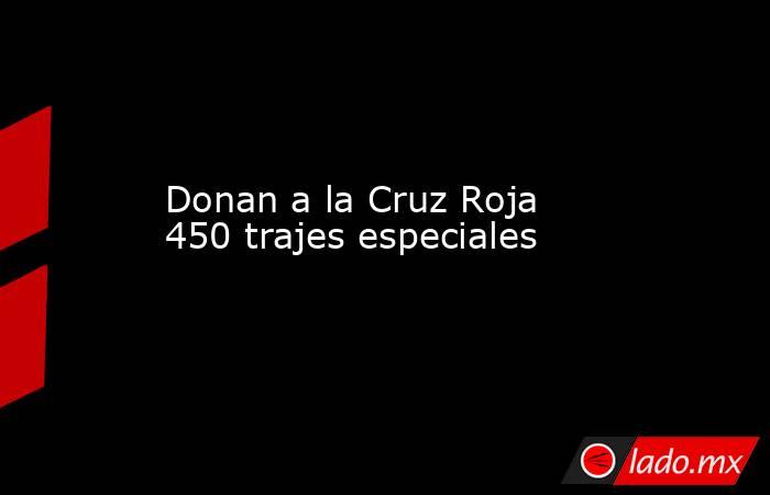 Donan a la Cruz Roja 450 trajes especiales. Noticias en tiempo real