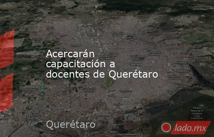 Acercarán capacitación a docentes de Querétaro. Noticias en tiempo real