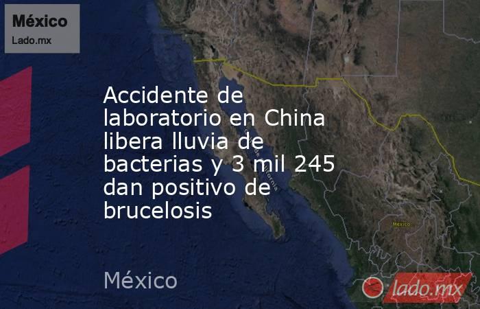 Accidente de laboratorio en China libera lluvia de bacterias y 3 mil 245 dan positivo de brucelosis. Noticias en tiempo real