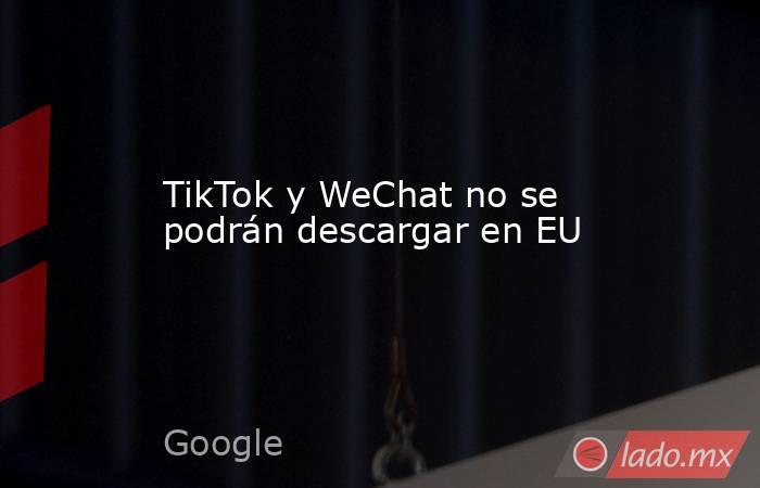 TikTok y WeChat no se podrán descargar en EU. Noticias en tiempo real