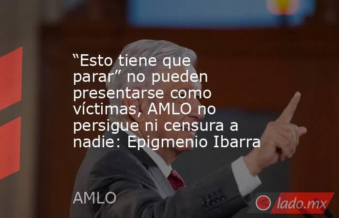 “Esto tiene que parar” no pueden presentarse como víctimas, AMLO no persigue ni censura a nadie: Epigmenio Ibarra. Noticias en tiempo real