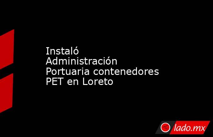 Instaló Administración Portuaria contenedores PET en Loreto. Noticias en tiempo real