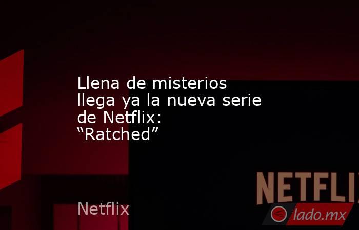 Llena de misterios llega ya la nueva serie de Netflix: “Ratched”. Noticias en tiempo real