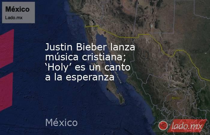 Justin Bieber lanza música cristiana; ‘Holy’ es un canto a la esperanza. Noticias en tiempo real