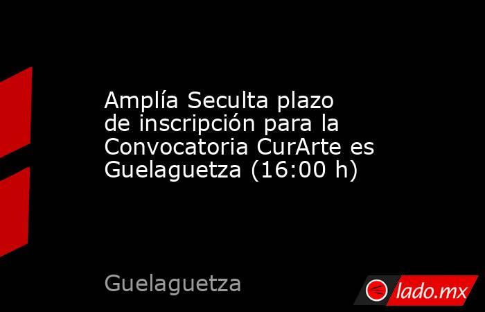 Amplía Seculta plazo de inscripción para la Convocatoria CurArte es Guelaguetza (16:00 h). Noticias en tiempo real