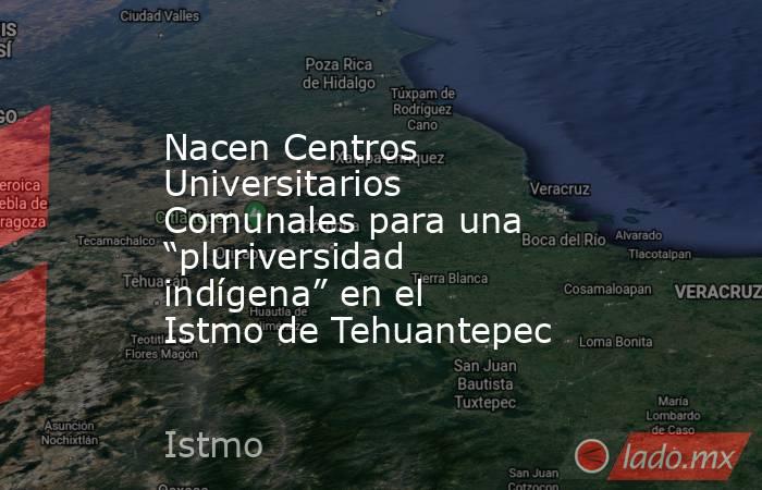 Nacen Centros Universitarios Comunales para una “pluriversidad indígena” en el Istmo de Tehuantepec. Noticias en tiempo real