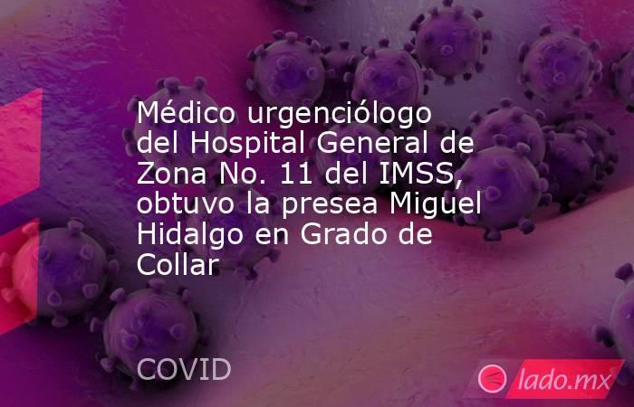 Médico urgenciólogo del Hospital General de Zona No. 11 del IMSS, obtuvo la presea Miguel Hidalgo en Grado de Collar. Noticias en tiempo real