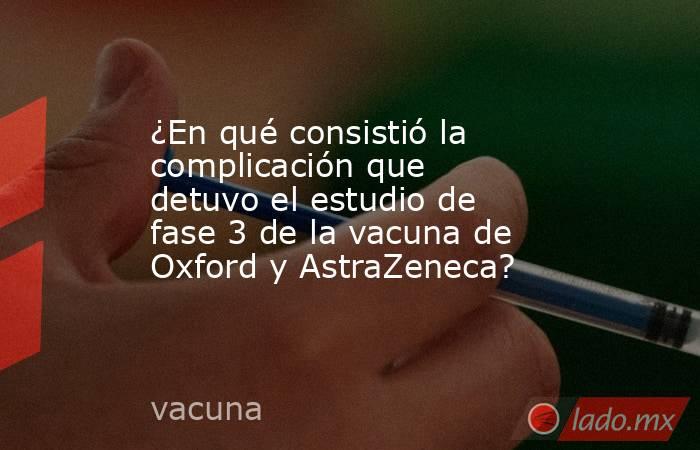 ¿En qué consistió la complicación que detuvo el estudio de fase 3 de la vacuna de Oxford y AstraZeneca?. Noticias en tiempo real