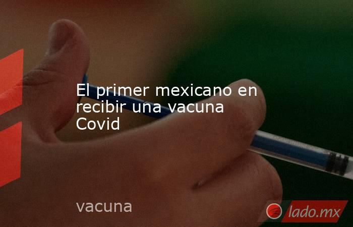 El primer mexicano en recibir una vacuna Covid. Noticias en tiempo real