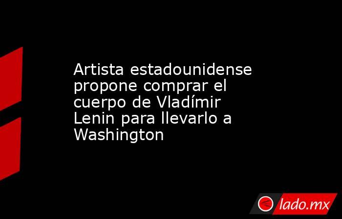 Artista estadounidense propone comprar el cuerpo de Vladímir Lenin para llevarlo a Washington. Noticias en tiempo real