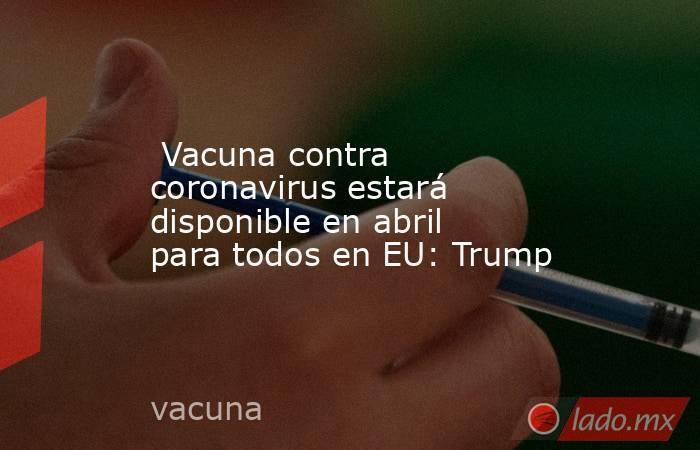  Vacuna contra coronavirus estará disponible en abril para todos en EU: Trump. Noticias en tiempo real