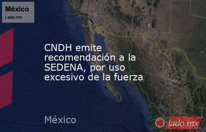 CNDH emite recomendación a la SEDENA, por uso excesivo de la fuerza. Noticias en tiempo real