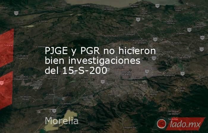 PJGE y PGR no hicieron bien investigaciones del 15-S-200. Noticias en tiempo real