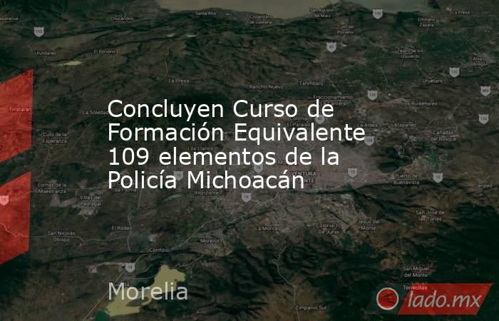 Concluyen Curso de Formación Equivalente 109 elementos de la Policía Michoacán. Noticias en tiempo real