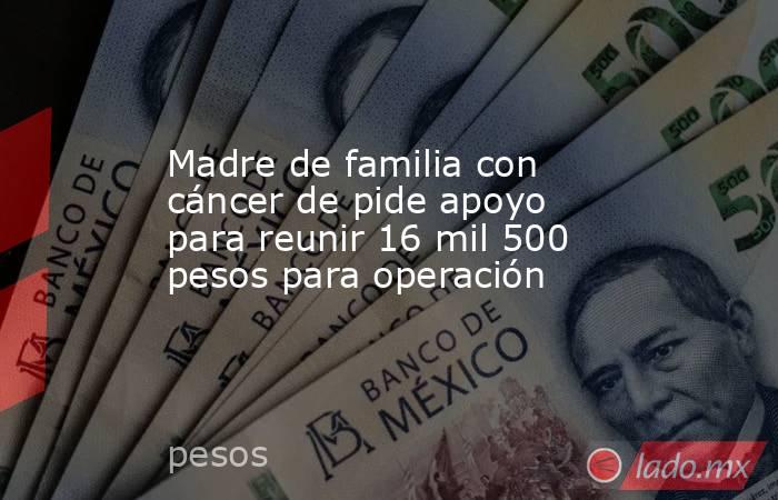 Madre de familia con cáncer de pide apoyo para reunir 16 mil 500 pesos para operación
. Noticias en tiempo real