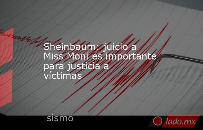 Sheinbaum: juicio a Miss Moni es importante para justicia a víctimas. Noticias en tiempo real