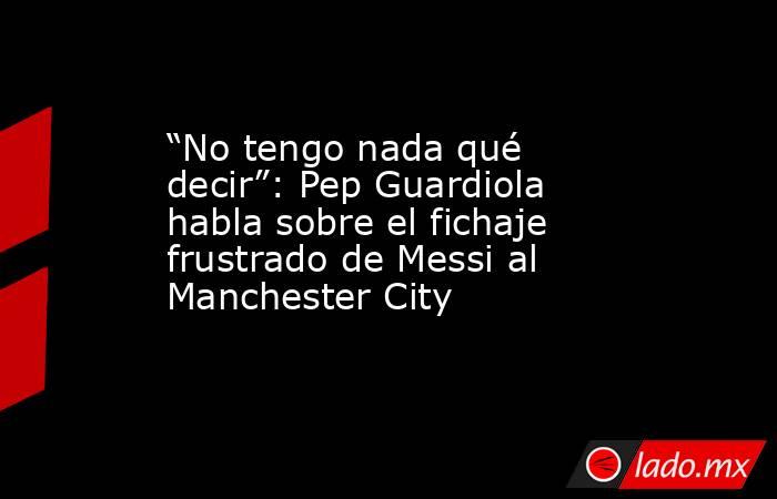 “No tengo nada qué decir”: Pep Guardiola habla sobre el fichaje frustrado de Messi al Manchester City. Noticias en tiempo real