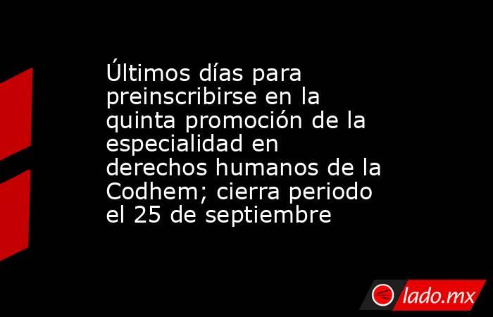 Últimos días para preinscribirse en la quinta promoción de la especialidad en derechos humanos de la Codhem; cierra periodo el 25 de septiembre. Noticias en tiempo real